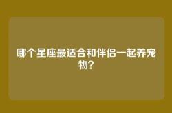 哪个星座最适合和伴侣一起养宠物？