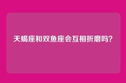 天蝎座和双鱼座会互相折磨吗？