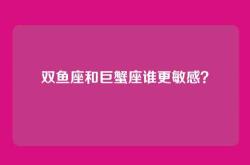 双鱼座和巨蟹座谁更敏感？