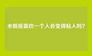 水瓶座喜欢一个人会变得粘人吗？