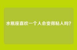 水瓶座喜欢一个人会变得粘人吗？