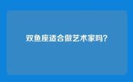 双鱼座适合做艺术家吗？