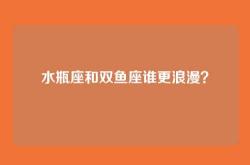 水瓶座和双鱼座谁更浪漫？