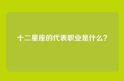 十二星座的代表职业是什么？