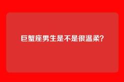 巨蟹座男生是不是很温柔？