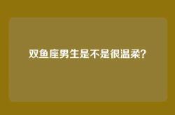 双鱼座男生是不是很温柔？