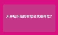 天秤座纠结的时候会找谁帮忙？