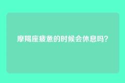 摩羯座疲惫的时候会休息吗？