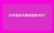 白羊座和天蝎座谁更冲动？