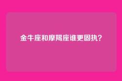 金牛座和摩羯座谁更固执？