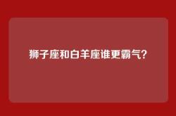 狮子座和白羊座谁更霸气？