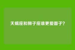 天蝎座和狮子座谁更爱面子？