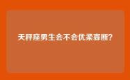 天秤座男生会不会优柔寡断？