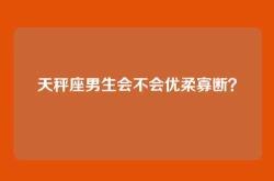 天秤座男生会不会优柔寡断？