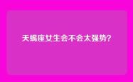 天蝎座女生会不会太强势？