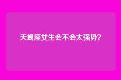 天蝎座女生会不会太强势？