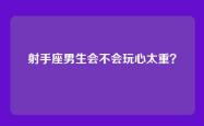射手座男生会不会玩心太重？