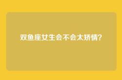 双鱼座女生会不会太矫情？
