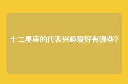 十二星座的代表兴趣爱好有哪些？