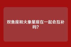 双鱼座和火象星座在一起会互补吗？