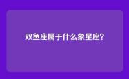 双鱼座属于什么象星座？