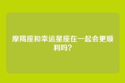 摩羯座和幸运星座在一起会更顺利吗？