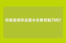 双鱼座用幸运香水会更有魅力吗？