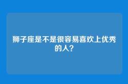 狮子座是不是很容易喜欢上优秀的人？
