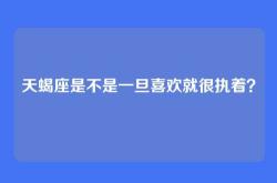 天蝎座是不是一旦喜欢就很执着？