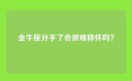 金牛座分手了会很难释怀吗？