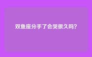 双鱼座分手了会哭很久吗？