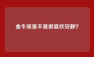 金牛座是不是很喜欢安静？