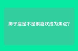 狮子座是不是很喜欢成为焦点？