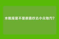 水瓶座是不是很喜欢去小众地方？