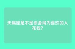 天蝎座是不是很舍得为喜欢的人花钱？