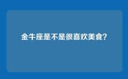 金牛座是不是很喜欢美食？