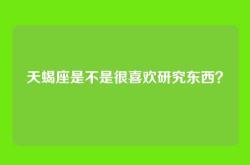 天蝎座是不是很喜欢研究东西？