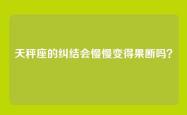 天秤座的纠结会慢慢变得果断吗？