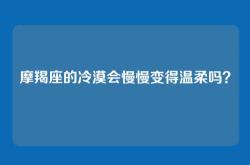 摩羯座的冷漠会慢慢变得温柔吗？