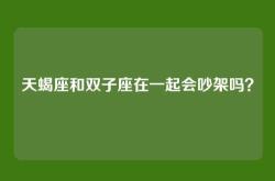 天蝎座和双子座在一起会吵架吗？