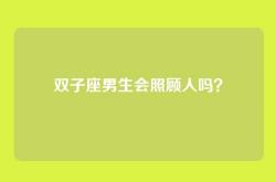 双子座男生会照顾人吗？