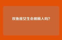 双鱼座女生会照顾人吗？