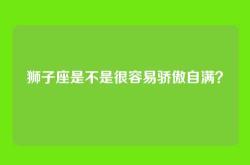 狮子座是不是很容易骄傲自满？