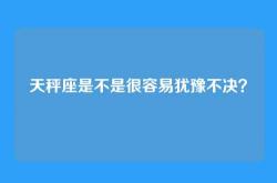 天秤座是不是很容易犹豫不决？