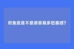 双鱼座是不是很容易多愁善感？