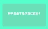 狮子座是不是很喜欢健身？