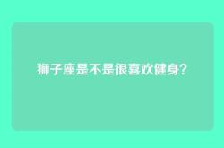 狮子座是不是很喜欢健身？
