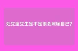 处女座女生是不是很会照顾自己？