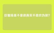 巨蟹座是不是很真实不喜欢伪装？