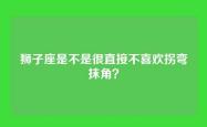 狮子座是不是很直接不喜欢拐弯抹角？